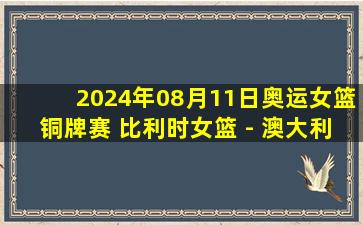 2024年08月11日奥运女篮铜牌赛 比利时女篮 - 澳大利亚女篮 全场录像